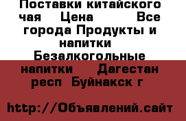 Поставки китайского чая  › Цена ­ 288 - Все города Продукты и напитки » Безалкогольные напитки   . Дагестан респ.,Буйнакск г.